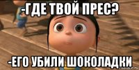 -где твой прес? -его убили шоколадки