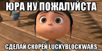 юра ну пожалуйста сделай скорей luckyblockwars