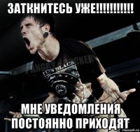 заткнитесь уже!!!!!!!!!!! мне уведомления постоянно приходят