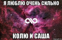 я люблю очень сильно колю и саша