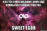 я из тех сумасшедших, кому ещё нужны настоящие чувства. sweet egor