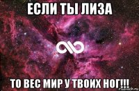 если ты лиза то вес мир у твоих ног!!!