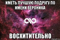 иметь лучшую подругу по имени вероника восхитительно