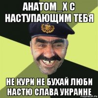 анатом_х с наступающим тебя не кури не бухай люби настю слава украине