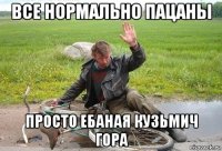все нормально пацаны просто ебаная кузьмич гора