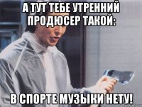 а тут тебе утренний продюсер такой: в спорте музыки нету!