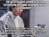 когда услышал звуки ах-ах-ах которебли похожие на крики твоей девушнки!!! муж-что тут происходит ты? жина-ты очом? муж-я про ахахах!!! жина-я в игру играла муж-какую? жина- вот муж- а ок прости, удачной игры жина-спосиба!!!