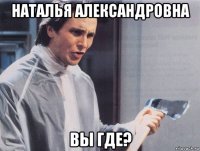 наталья александровна вы где?