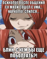 психолог после общения со мной сошел с ума… нарколог спился… блин, с кем бы еще поболтать?!