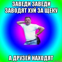 заведи заведи заводят хуй за щеку а друзей находят