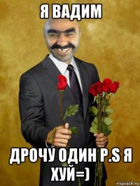 я вадим дрочу один p.s я хуй=)