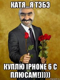 катя...я тэбэ куплю iphone 6 с плюсам!)))))