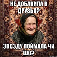 не добавила в друзья? звєзду поймала чи шо?