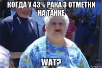 когда у 43% рака 3 отметки на танке wat?