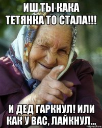 иш ты кака тетянка то стала!!! и дед гаркнул! или как у вас, лайкнул...