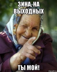 зина, на выходных ты мой!