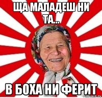 ща маладеш ни та... в боха ни ферит