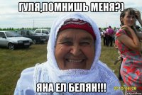гуля,помнишь меня?) яна ел белян!!!