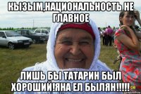 кызым,национальность не главное лишь бы татарин был хороший!яна ел былян!!!!!