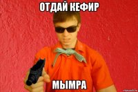 отдай кефир мымра