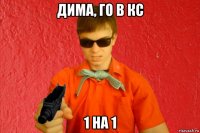 дима, го в кс 1 на 1