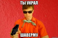 ты украл шаверму