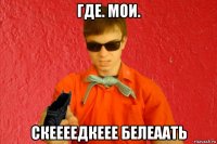 где. мои. скеееедкеее белеаать