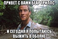 привет с вами беар гриллс и сегодня я попытаюсь выжить в обояне