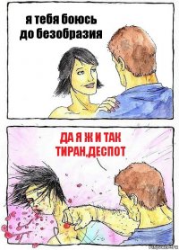 я тебя боюсь до безобразия Да я ж и так тиран,деспот