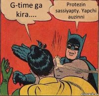 G-time ga kira.... Protezin sassiyapty. Yapchi auzinni