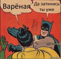 Варёная Да заткнись ты уже