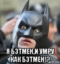  я бэтмен,и умру как бэтмен!?