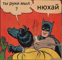 ты руки мыл ? нюхай