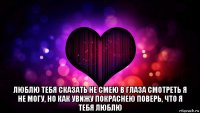  люблю тебя сказать не смею в глаза смотреть я не могу, но как увижу покраснею поверь, что я тебя люблю