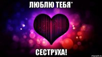 люблю тебя* сеструха!