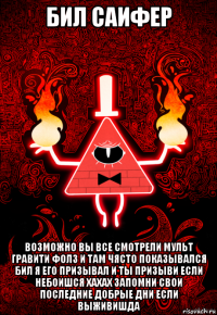 бил саифер возможно вы все смотрели мульт гравити фолз и там чясто показывался бил я его призывал и ты призыви если небоишся хахах запомни свои последние добрые дни если выживишда