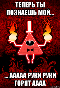теперь ты познаешь мой... ... ааааа руки руки горят аааа