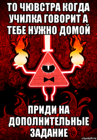 то чювстра когда училка говорит а тебе нужно домой приди на дополнительные задание
