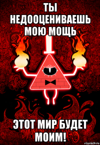 ты недооцениваешь мою мощь этот мир будет моим!
