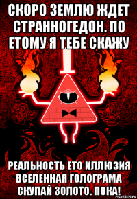 скоро землю ждет странногедон. по етому я тебе скажу реальность ето иллюзия вселенная голограма скупай золото. пока!