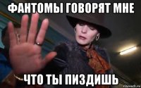 фантомы говорят мне что ты пиздишь