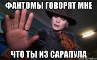 фантомы говорят мне что ты из сарапула