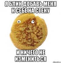 я блин добавь меня к себе на стену и ничего не измениться