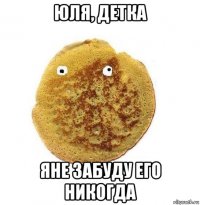 юля, детка яне забуду его никогда