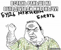 встань раньше на обход! угоди миронычу! 