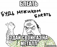 блеать здай свой таз на металл