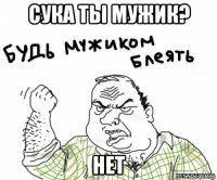 сука ты мужик? нет