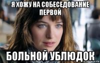 я хожу на собеседование первой больной ублюдок