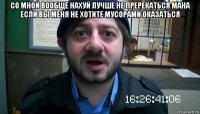 со мной вообще нахуй лучше не пререкаться мана если вы меня не хотите мусорами оказаться 