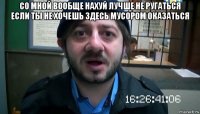 со мной вообще нахуй лучше не ругаться если ты не хочешь здесь мусором оказаться 